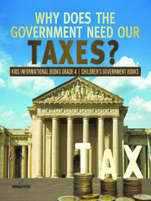 cover image of Why Does the Government Need Our Taxes?--Kids Informational Books Grade 4--Children's Government Books